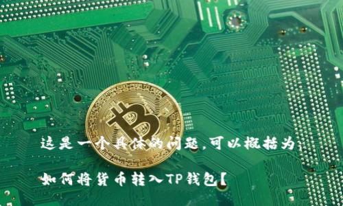 这是一个具体的问题，可以概括为：

如何将货币转入TP钱包？